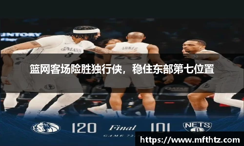 篮网客场险胜独行侠，稳住东部第七位置